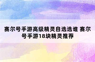 赛尔号手游高级精灵自选选谁 赛尔号手游18块精灵推荐